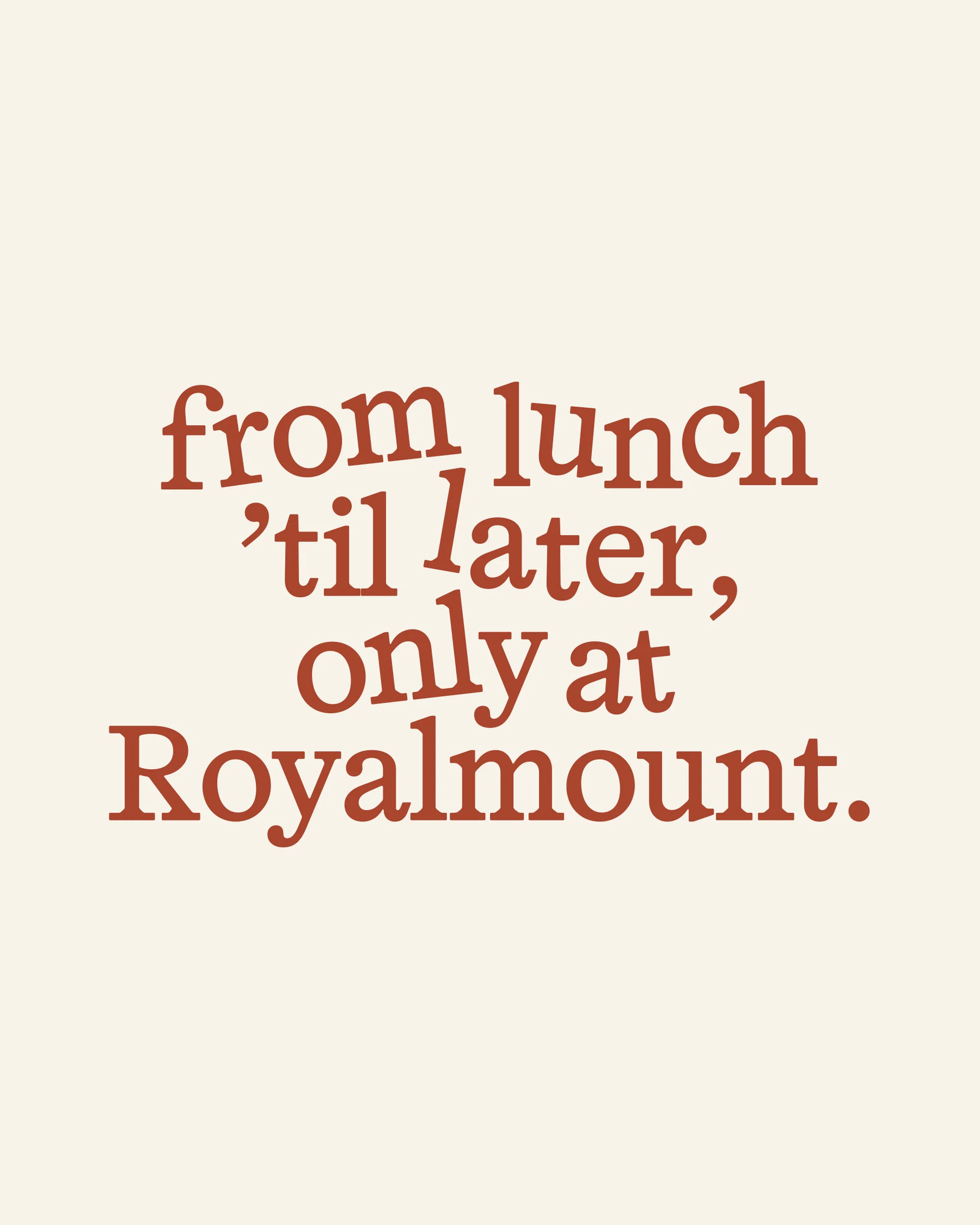 Text-based image with a message 'from lunch 'til later, only at Royalmount' in reddish-brown font on a light beige background.