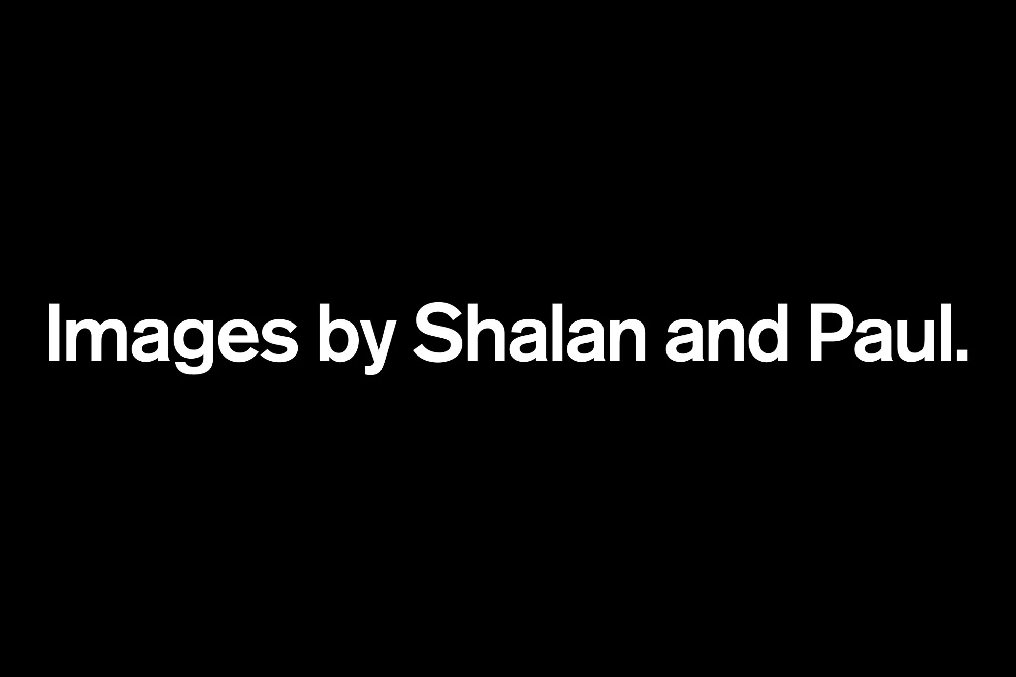 Minimalist black background with centered white text reading 'Images by Shalan and Paul' in a clean, modern sans-serif font.
