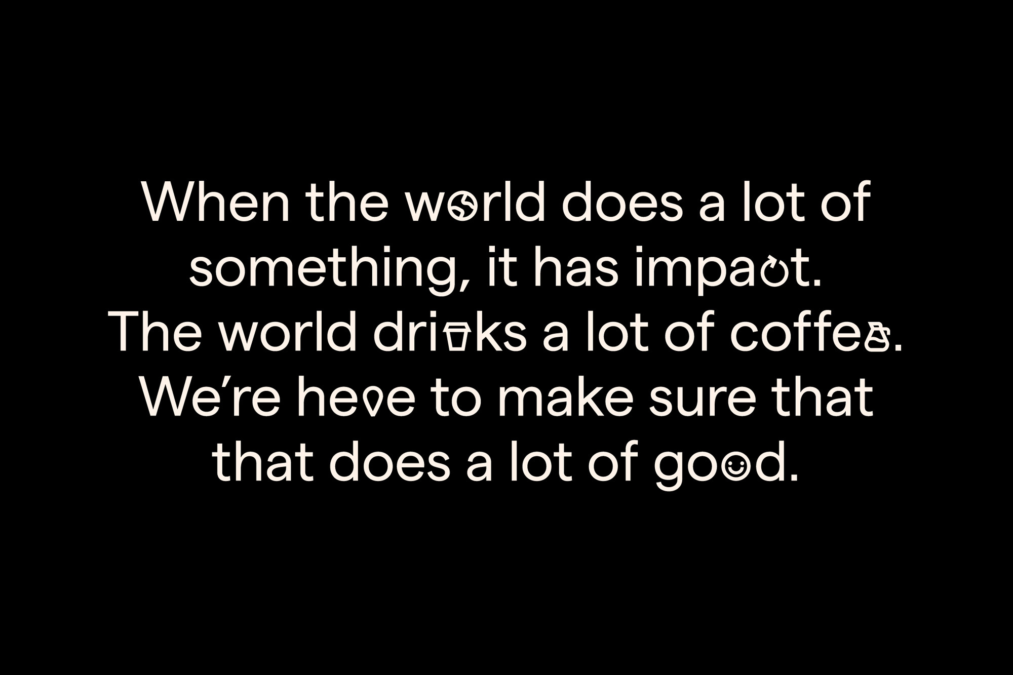 Text on a black background reads: When the world does a lot of something, it has impact. The world drinks a lot of coffee. We're here to make sure that does a lot of good.