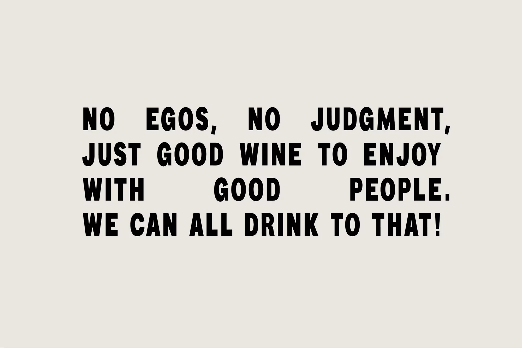 Text art on a pale background that reads: No egos, No judgment, Just good wine to enjoy with good people. We can all drink to that!