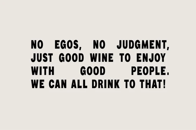 Text art on a pale background that reads: No egos, No judgment, Just good wine to enjoy with good people. We can all drink to that!