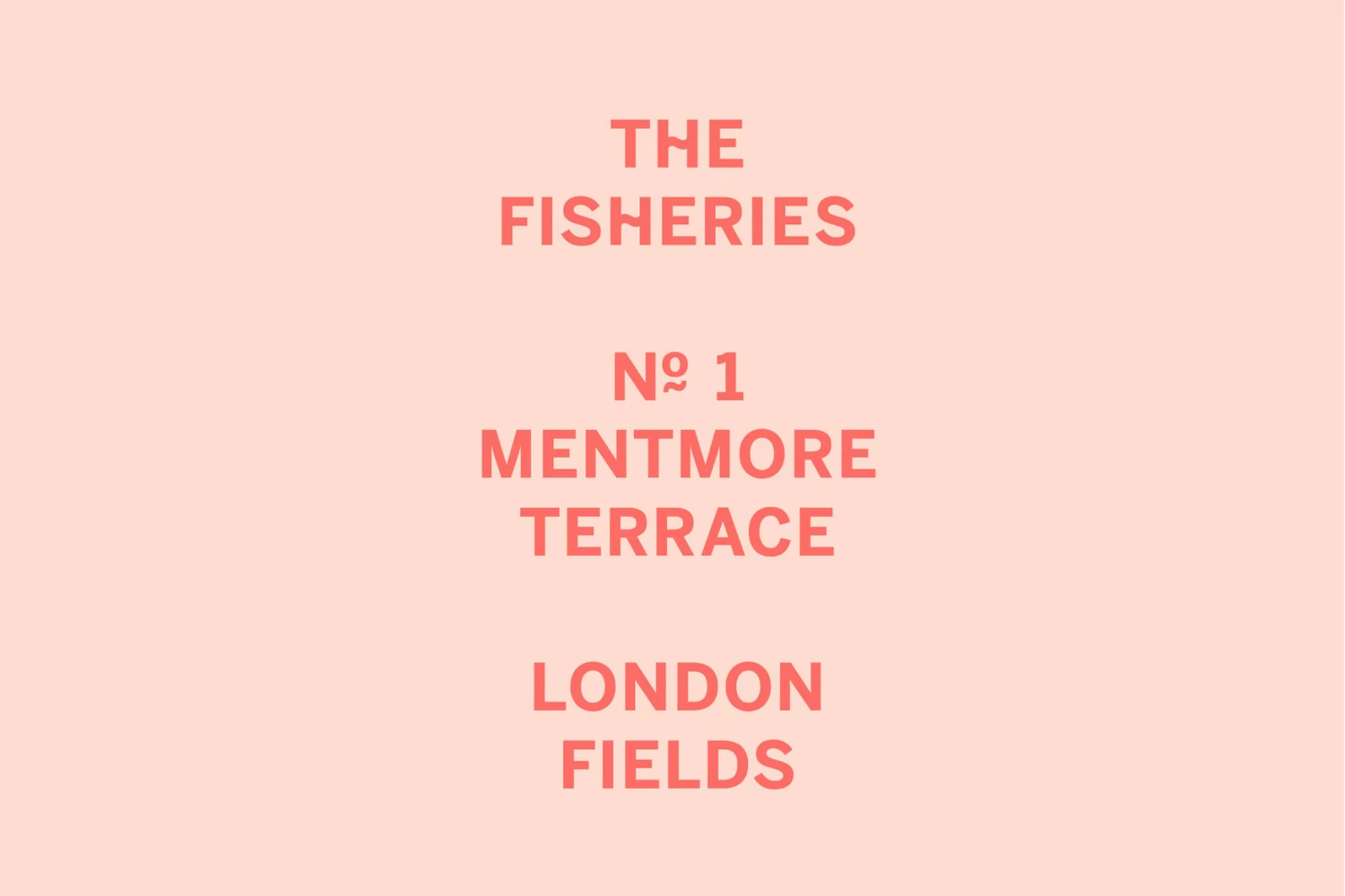 Text graphic of 'The Fisheries, No. 1 Mentmore Terrace, London Fields' in a stacked format with a peach background and salmon-colored font.