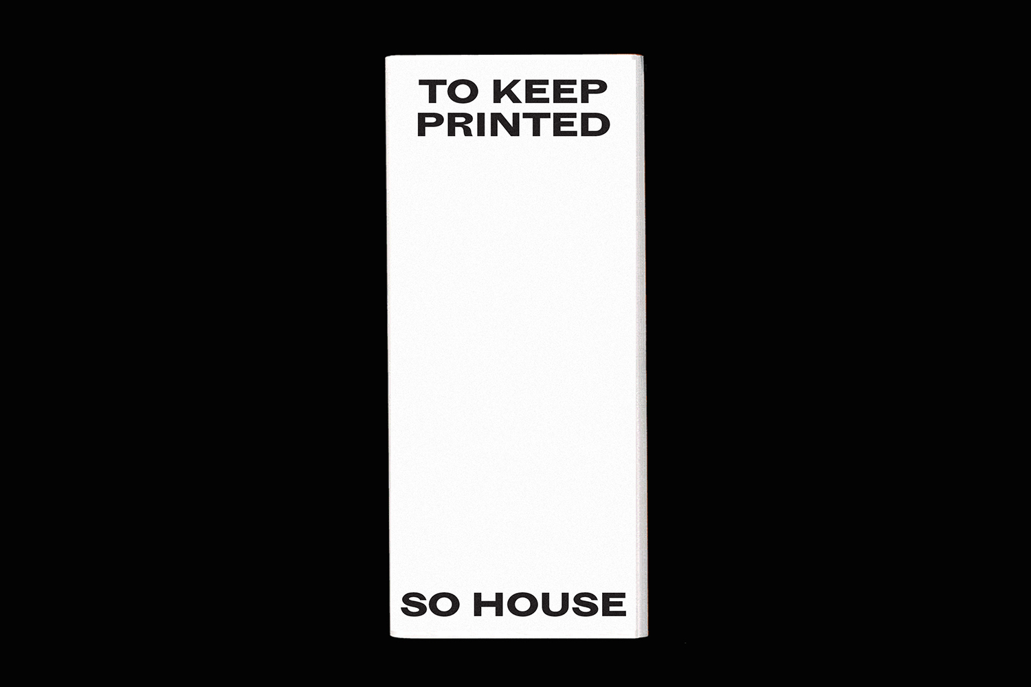 Vertical white rectangular printed card with bold black sans-serif typography reading TO KEEP PRINTED and SO HOUSE against a black background