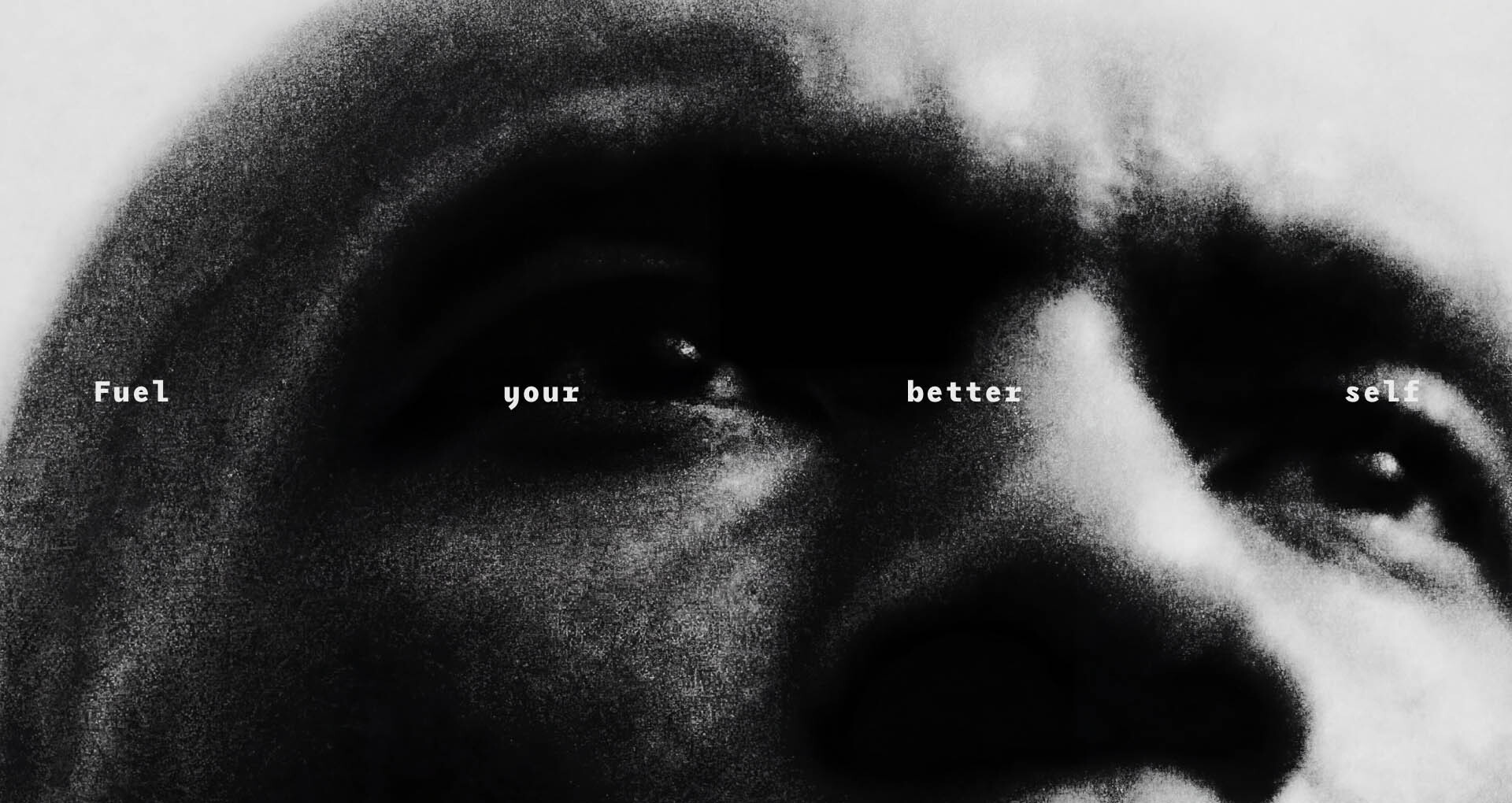 High-contrast, grainy black and white extreme close-up of a person's eyes with the text Fuel your better self across the frame.